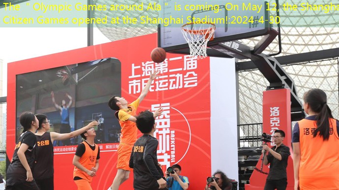 The ＂Olympic Games around Ala＂ is coming. On May 12, the Shanghai Citizen Games opened at the Shanghai Stadium!